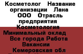 Косметолог › Название организации ­ Лана, ООО › Отрасль предприятия ­ Косметология › Минимальный оклад ­ 1 - Все города Работа » Вакансии   . Кемеровская обл.,Ленинск-Кузнецкий г.